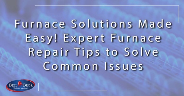 Furnace Solutions Made Easy! Expert Furnace Repair Tips to Solve Common Issues